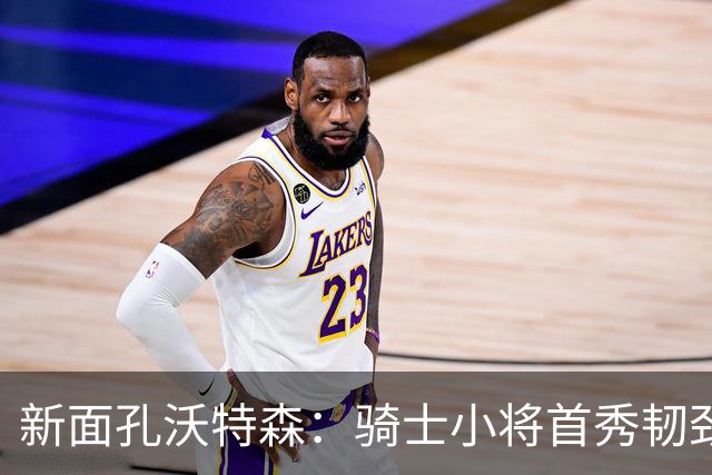 新面孔沃特森：骑士小将首秀韧劲十足，三分球却像失联的快递